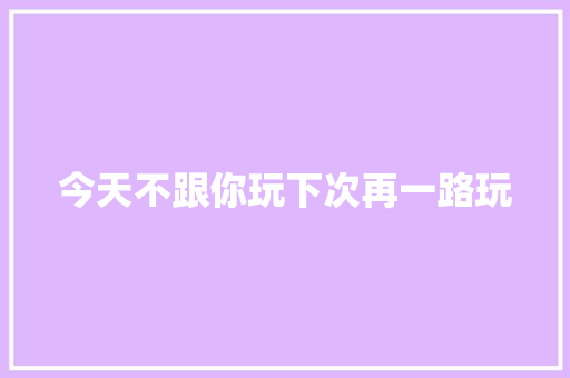 今天不跟你玩下次再一路玩