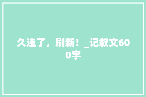 久违了，刷新！_记叙文600字