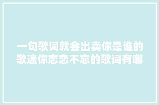 一句歌词就会出卖你是谁的歌迷你恋恋不忘的歌词有哪些