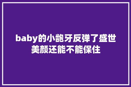 baby的小龅牙反弹了盛世美颜还能不能保住