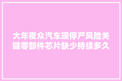 大年夜众汽车现停产风险关键零部件芯片缺少持续多久影响维修吗→