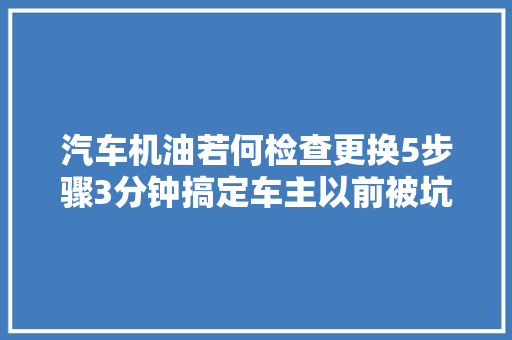 汽车机油若何检查更换5步骤3分钟搞定车主以前被坑惨了