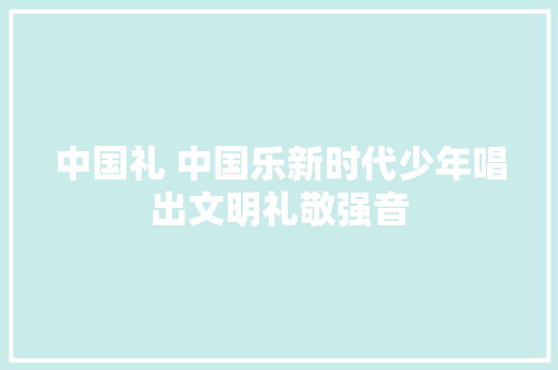 中国礼 中国乐新时代少年唱出文明礼敬强音