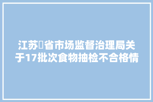 江苏​省市场监督治理局关于17批次食物抽检不合格情况的通知布告2024年第9期