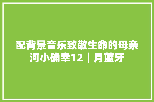 配背景音乐致敬生命的母亲河小确幸12｜月蓝牙
