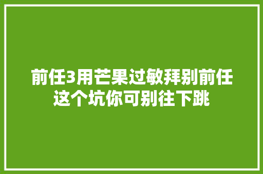 前任3用芒果过敏拜别前任这个坑你可别往下跳