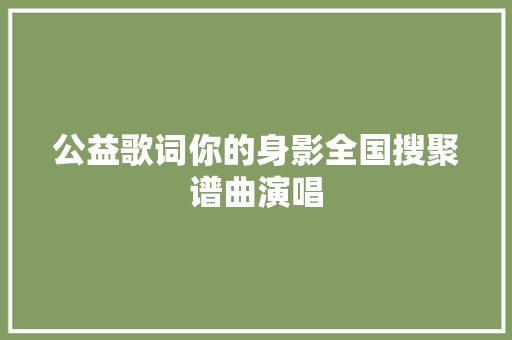 公益歌词你的身影全国搜聚谱曲演唱