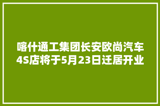 喀什通工集团长安欧尚汽车4S店将于5月23日迁居开业