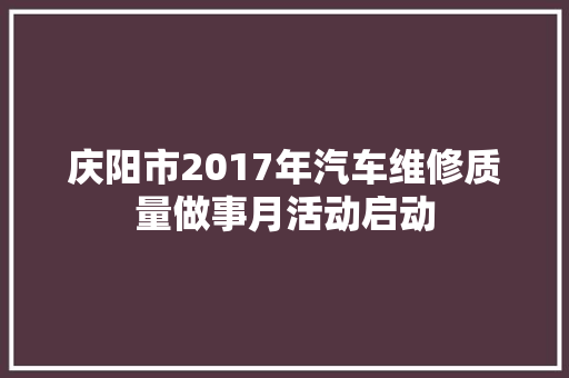 庆阳市2017年汽车维修质量做事月活动启动