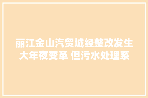丽江金山汽贸城经整改发生大年夜变革 但污水处理系统培植缓慢