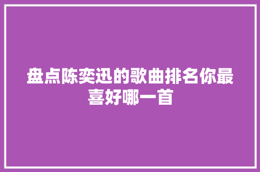盘点陈奕迅的歌曲排名你最喜好哪一首