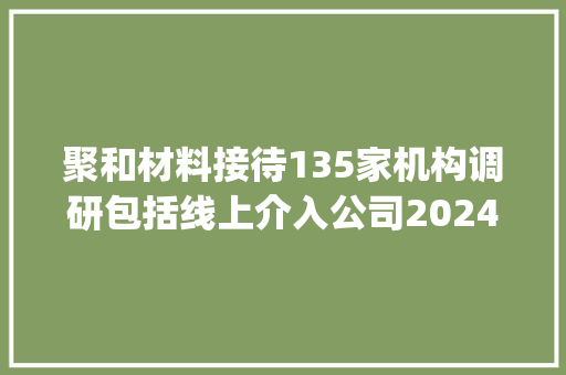 聚和材料接待135家机构调研包括线上介入公司2024年半年度业绩说明会的全体投资者Daiwa Shanghai Corporate Strategic Advisory CoLtdFOUNTAINBRIDGE等