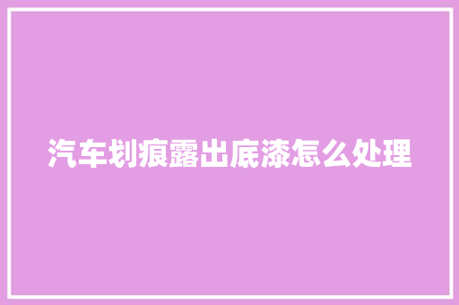 汽车划痕露出底漆怎么处理 汽车知识