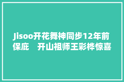 Jisoo开花舞神同步12年前保庇　开山祖师王彩桦惊喜回应了