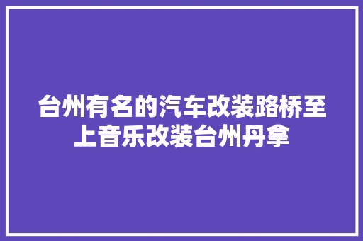 台州有名的汽车改装路桥至上音乐改装台州丹拿