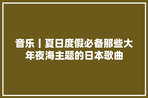 音乐丨夏日度假必备那些大年夜海主题的日本歌曲
