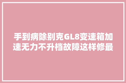 手到病除别克GL8变速箱加速无力不升档故障这样修最有效