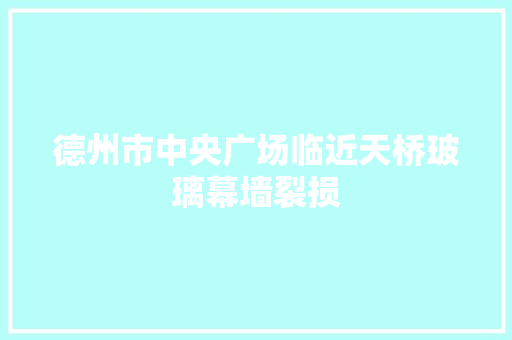 德州市中央广场临近天桥玻璃幕墙裂损