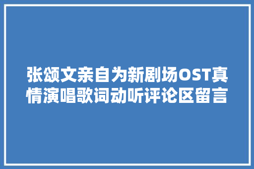 张颂文亲自为新剧场OST真情演唱歌词动听评论区留言差点笑去世