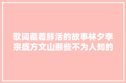 歌词藏着鲜活的故事林夕李宗盛方文山那些不为人知的过往