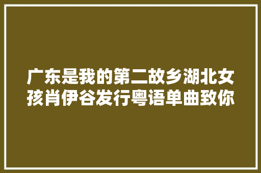 广东是我的第二故乡湖北女孩肖伊谷发行粤语单曲致你