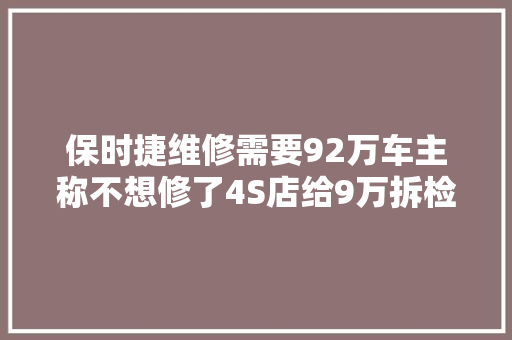 保时捷维修需要92万车主称不想修了4S店给9万拆检费再提车