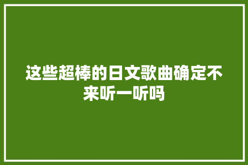 这些超棒的日文歌曲确定不来听一听吗