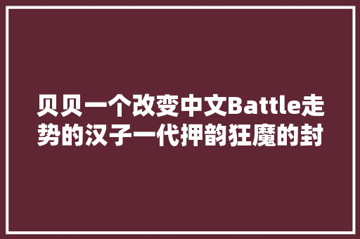 贝贝一个改变中文Battle走势的汉子一代押韵狂魔的封王之路