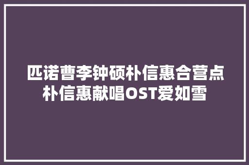 匹诺曹李钟硕朴信惠合营点朴信惠献唱OST爱如雪