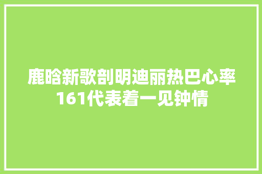 鹿晗新歌剖明迪丽热巴心率161代表着一见钟情