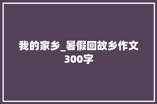 我的家乡_暑假回故乡作文300字