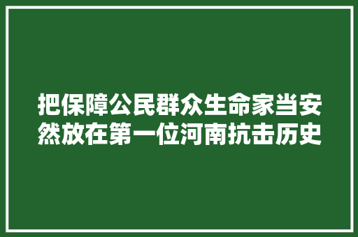 把保障公民群众生命家当安然放在第一位河南抗击历史罕有强降雨纪实