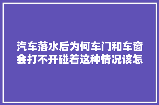 汽车落水后为何车门和车窗会打不开碰着这种情况该怎么办
