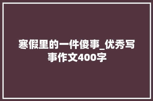 寒假里的一件傻事_优秀写事作文400字