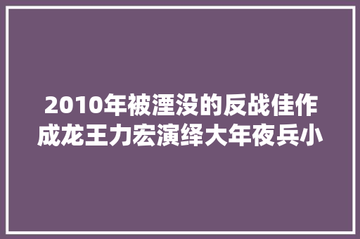 2010年被湮没的反战佳作成龙王力宏演绎大年夜兵小将