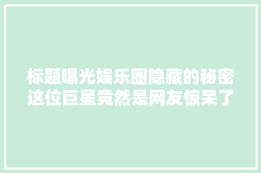 标题曝光娱乐圈隐藏的秘密这位巨星竟然是网友惊呆了
