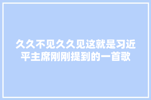 久久不见久久见这就是习近平主席刚刚提到的一首歌