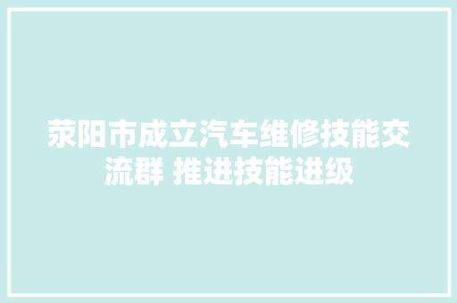 荥阳市成立汽车维修技能交流群 推进技能进级