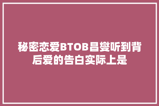 秘密恋爱BTOB昌燮听到背后爱的告白实际上是