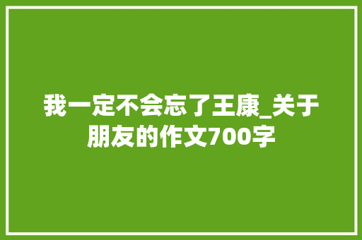 我一定不会忘了王康_关于朋友的作文700字