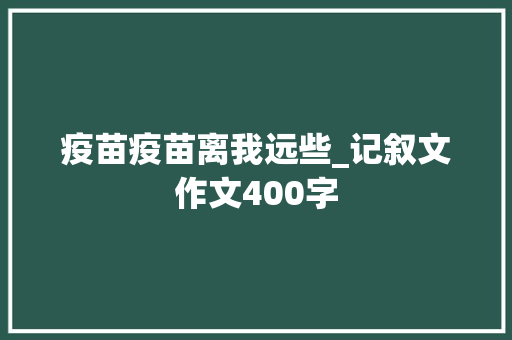 疫苗疫苗离我远些_记叙文作文400字