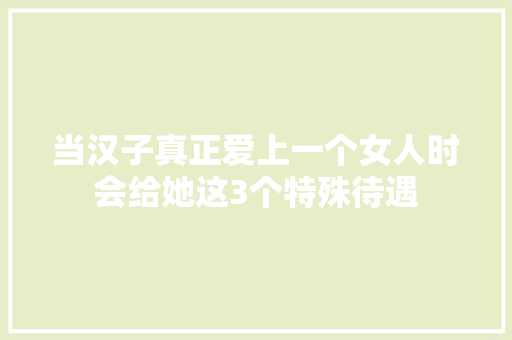 当汉子真正爱上一个女人时会给她这3个特殊待遇