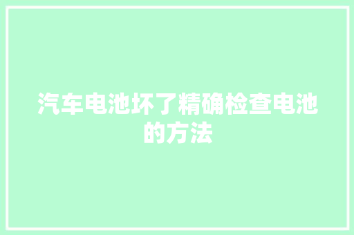 汽车电池坏了精确检查电池的方法