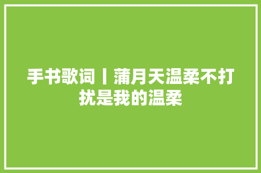 手书歌词丨蒲月天温柔不打扰是我的温柔