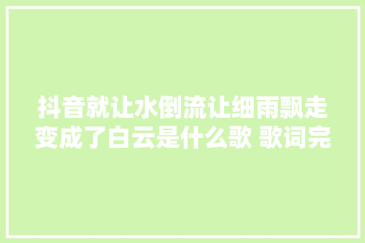 抖音就让水倒流让细雨飘走变成了白云是什么歌 歌词完整版