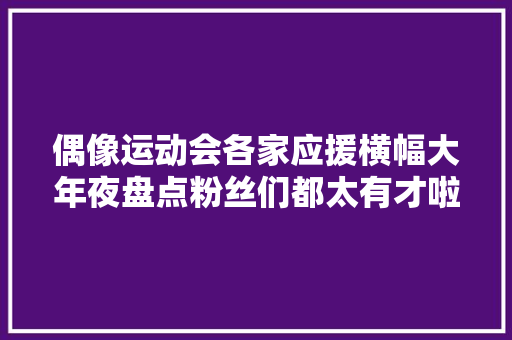 偶像运动会各家应援横幅大年夜盘点粉丝们都太有才啦