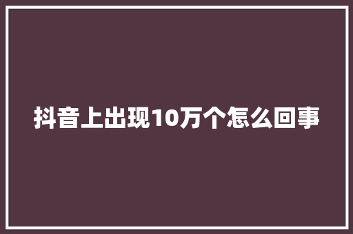 抖音上出现10万个怎么回事