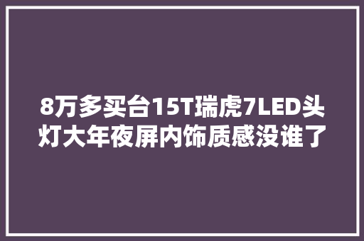 8万多买台15T瑞虎7LED头灯大年夜屏内饰质感没谁了