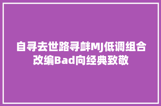 自寻去世路寻衅MJ低调组合改编Bad向经典致敬