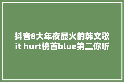 抖音8大年夜最火的韩文歌it hurt榜首blue第二你听过吗